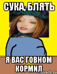 сука, блять я вас говном кормил