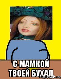  с мамкой твоей бухал