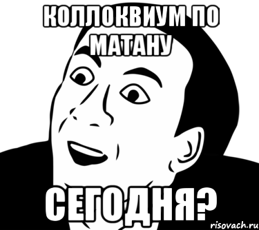 коллоквиум по матану сегодня?, Мем  Да ладно