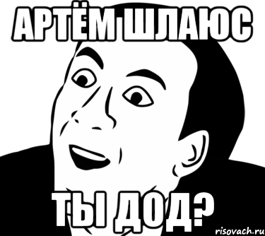 артём шлаюс ты дод?