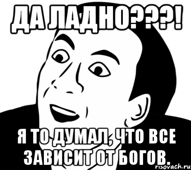 ДА ЛАДНО???! Я то думал, что все зависит от Богов., Мем  Да ладно