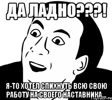 ДА ЛАДНО???! Я-то хотел спихнуть всю свою работу на своего наставника..., Мем  Да ладно