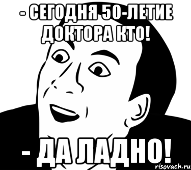 - Сегодня 50-летие Доктора Кто! - Да ладно!, Мем  Да ладно