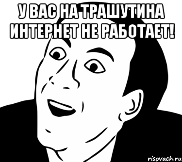 У вас на трашутина Интернет не работает! , Мем  Да ладно