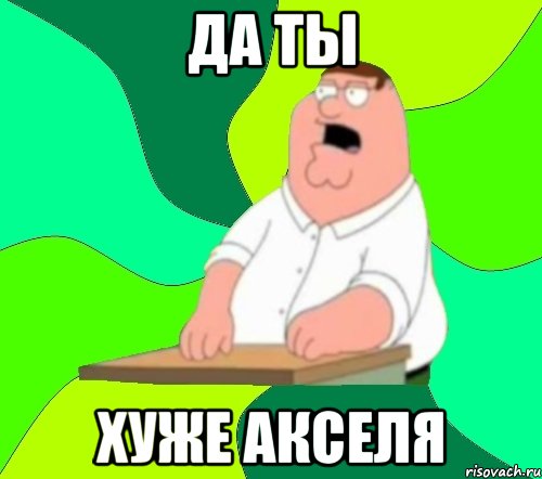 да ты хуже акселя, Мем  Да всем насрать (Гриффин)