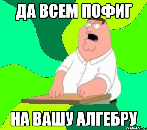 да всем пофиг на вашу алгебру, Мем  Да всем насрать (Гриффин)