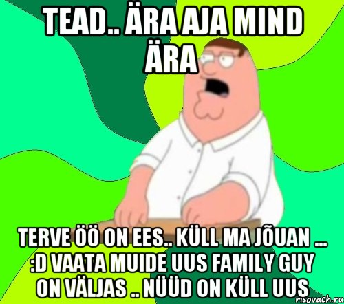 Tead.. ära aja mind ära terve öö on ees.. küll ma jõuan ... :D vaata muide uus Family guy on väljas .. nüüd on küll uus, Мем  Да всем насрать (Гриффин)