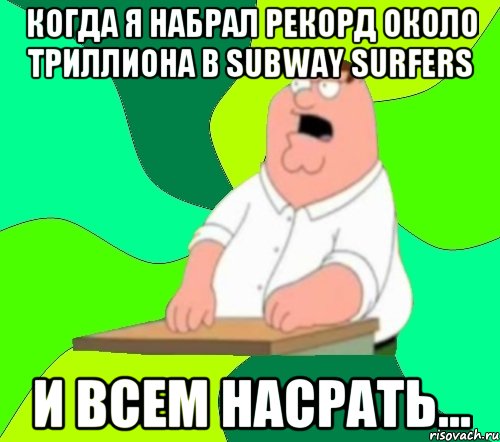 Когда я набрал рекорд около триллиона в subway surfers И Всем насрать..., Мем  Да всем насрать (Гриффин)