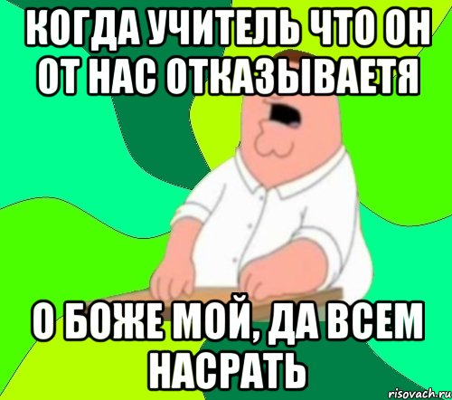 когда учитель что он от нас отказываетя о боже мой, да всем насрать, Мем  Да всем насрать (Гриффин)