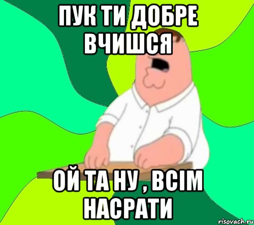 Пук ти добре вчишся Ой та ну , всім насрати, Мем  Да всем насрать (Гриффин)