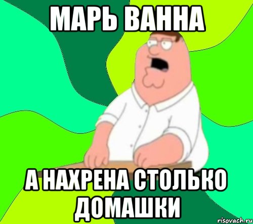 марь ванна а нахрена столько домашки, Мем  Да всем насрать (Гриффин)