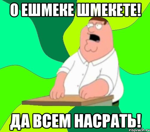 О ЕШМЕКЕ ШМЕКЕТЕ! Да всем насрать!, Мем  Да всем насрать (Гриффин)