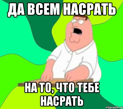 ДА ВСЕМ НАСРАТЬ НА ТО, ЧТО ТЕБЕ НАСРАТЬ