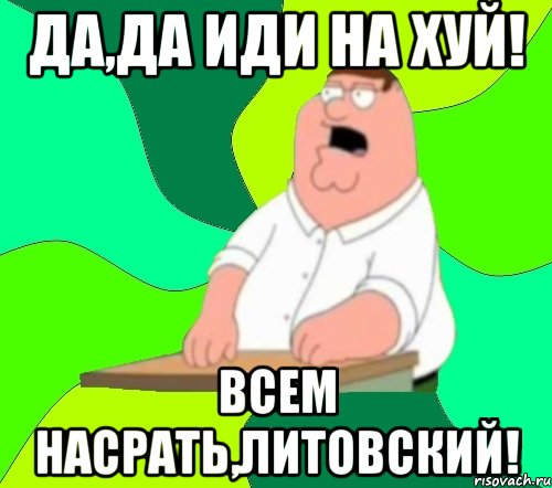 Да,да иди на хуй! Всем насрать,Литовский!, Мем  Да всем насрать (Гриффин)