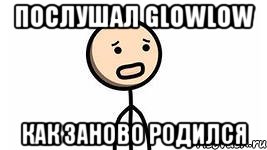 послушал glowlow как заново родился