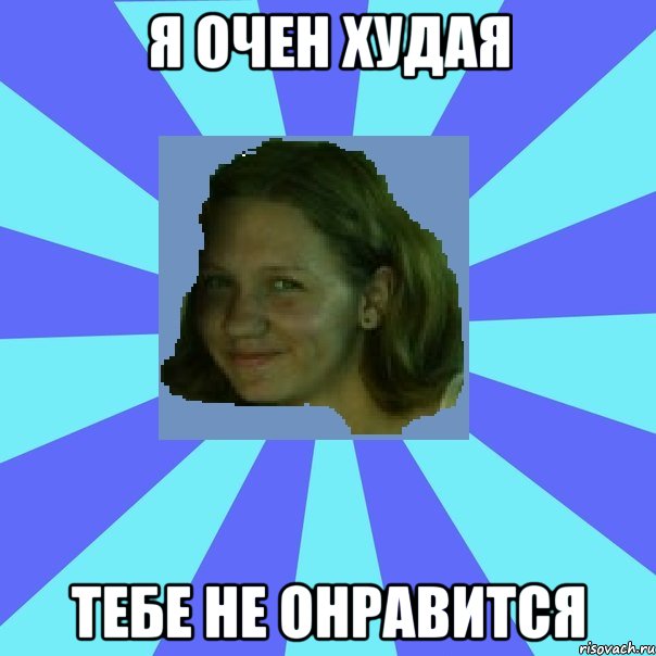 я очен худая тебе не онравится