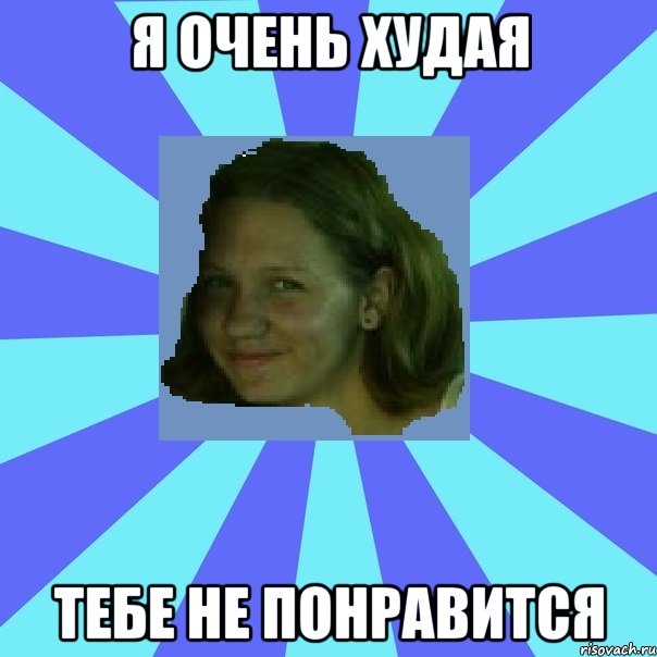 я очень худая тебе не понравится