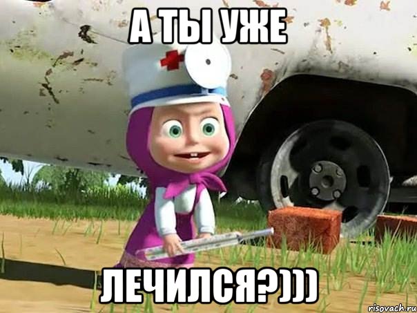 А ты уже лечился?)))