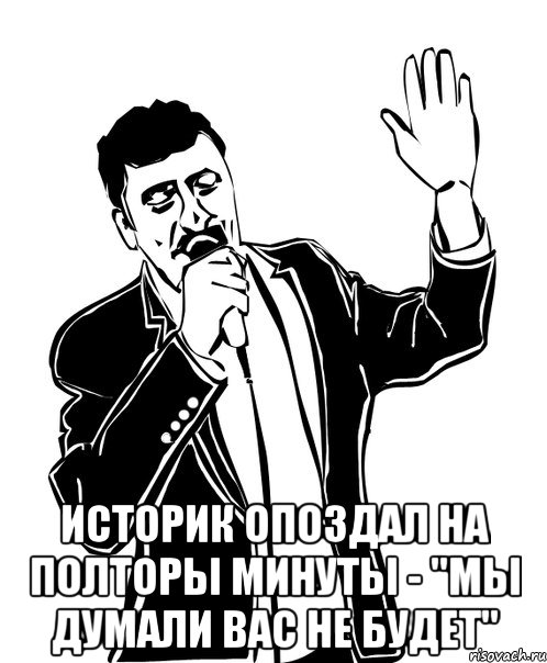  историк опоздал на полторы минуты - "мы думали вас не будет", Мем Давай до свидания