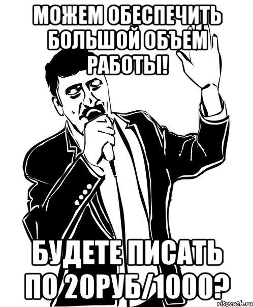 Можем обеспечить большой объем работы! Будете писать по 20руб/1000?