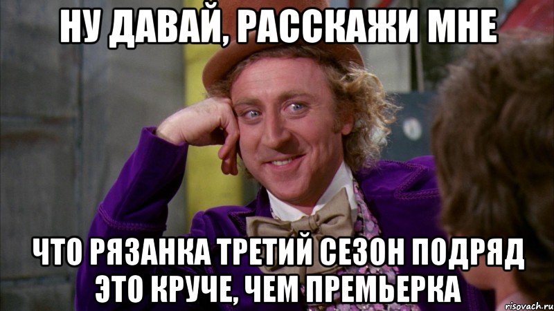 ну давай, расскажи мне Что Рязанка третий сезон подряд это круче, чем премьерка, Мем Ну давай расскажи (Вилли Вонка)