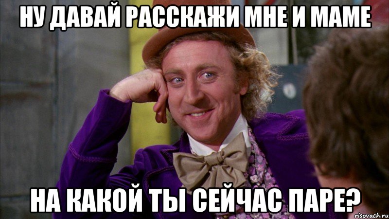 Ну давай расскажи мне и маме на какой ты сейчас паре?, Мем Ну давай расскажи (Вилли Вонка)