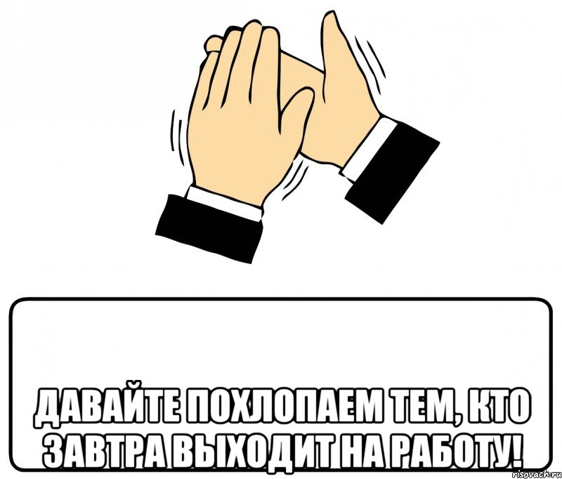  Давайте похлопаем тем, кто завтра выходит на работу!