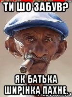 Ти шо забув? Як батька ширінка пахне.