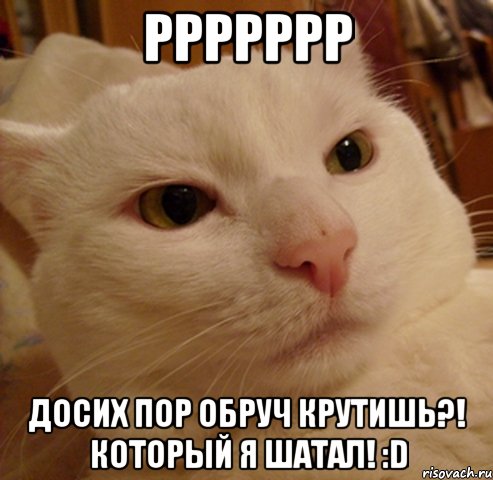 ррррррр досих пор обруч крутишь?! который я шатал! :D