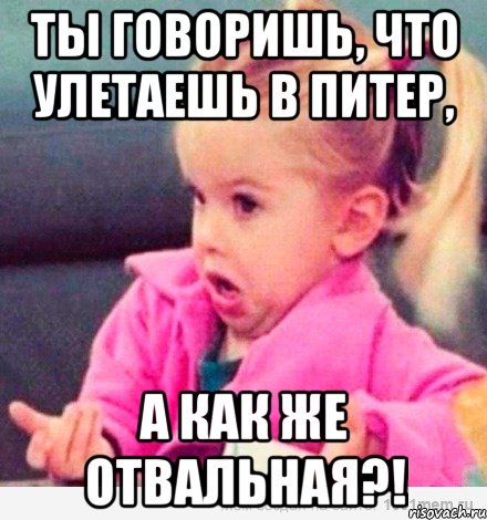 ты говоришь, что улетаешь в питер, а как же отвальная?!, Мем  Ты говоришь (девочка возмущается)