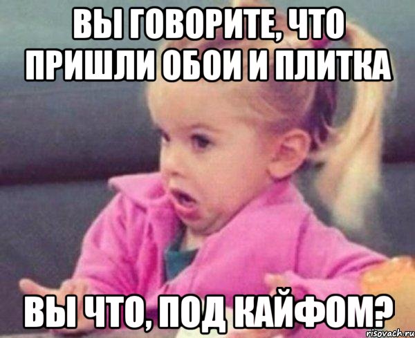 вы говорите, что пришли обои и плитка вы что, под кайфом?, Мем  Ты говоришь (девочка возмущается)