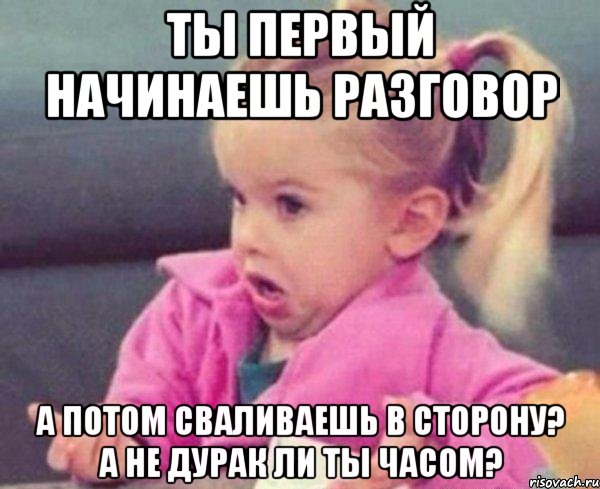 ты первый начинаешь разговор а потом сваливаешь в сторону? а не дурак ли ты часом?, Мем  Ты говоришь (девочка возмущается)