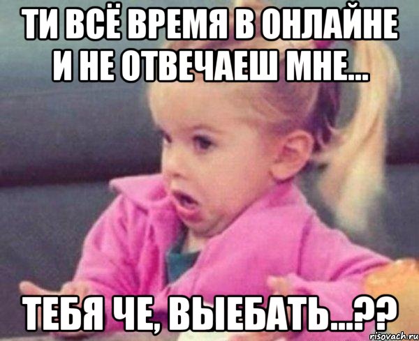 ти всё время в онлайне и не отвечаеш мне... тебя че, выебать...??, Мем  Ты говоришь (девочка возмущается)