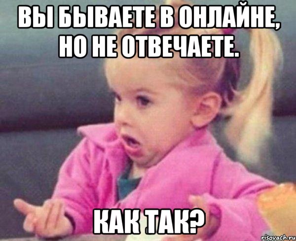 вы бываете в онлайне, но не отвечаете. как так?, Мем  Ты говоришь (девочка возмущается)