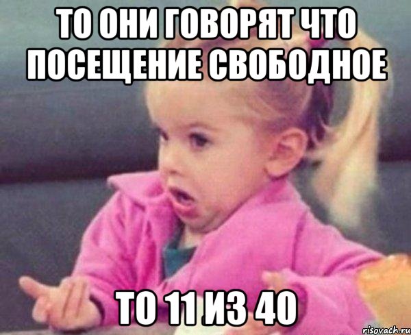 то они говорят что посещение свободное то 11 из 40, Мем  Ты говоришь (девочка возмущается)