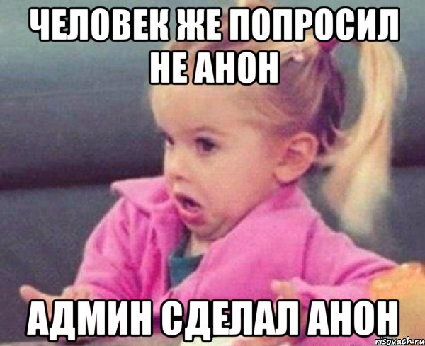 Человек же попросил не анон Админ сделал анон, Мем  Ты говоришь (девочка возмущается)