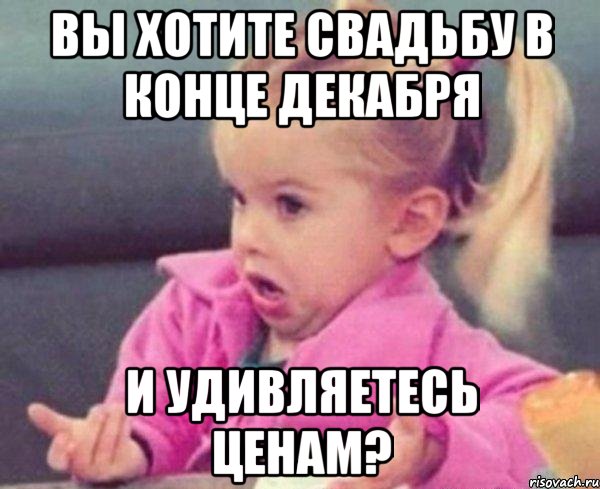 Вы хотите свадьбу в конце декабря и удивляетесь ценам?, Мем  Ты говоришь (девочка возмущается)