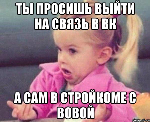 ты просишь выйти на связь в вк а сам в стройкоме с вовой, Мем  Ты говоришь (девочка возмущается)