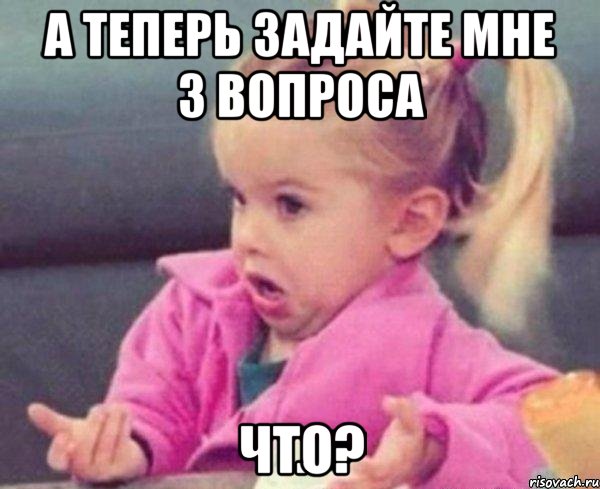 А теперь задайте мне 3 вопроса ЧТО?, Мем  Ты говоришь (девочка возмущается)