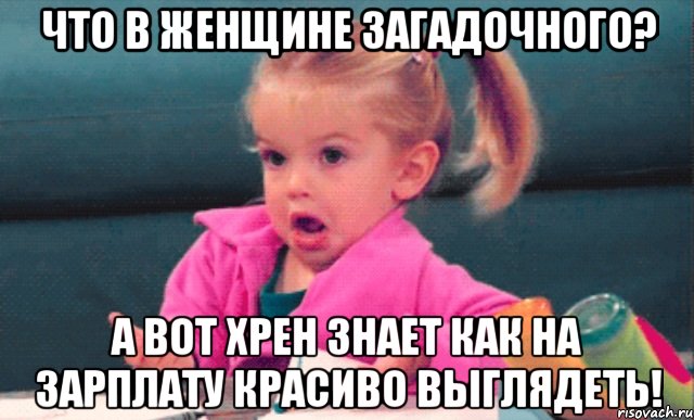 что в женщине загадочного? а вот хрен знает как на зарплату красиво выглядеть!, Мем  Ты говоришь (девочка возмущается)