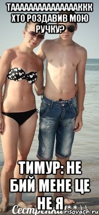 Таааааааааааааааккк хто роздавив мою ручку? Тимур: Не бий мене це не я