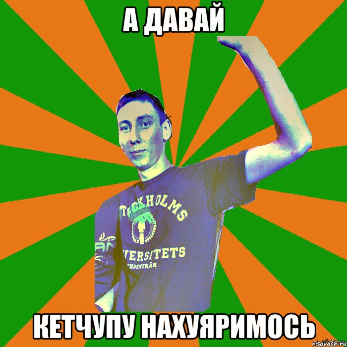 а давай кетчупу нахуяримось