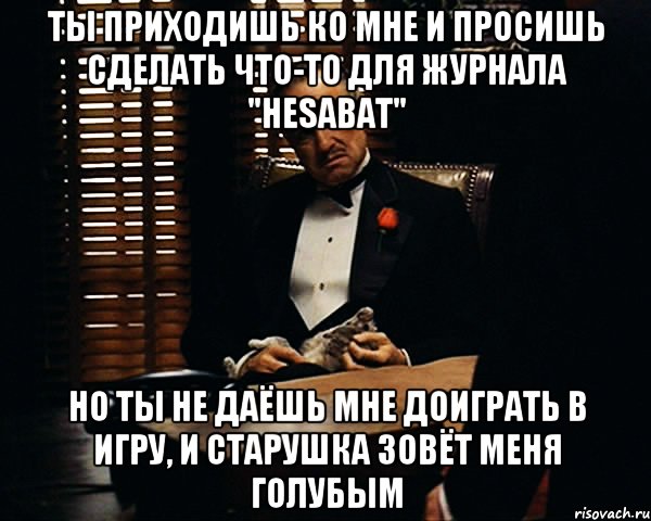 ты приходишь ко мне и просишь сделать что-то для журнала "hesabat" но ты не даёшь мне доиграть в игру, и старушка зовёт меня голубым, Мем Дон Вито Корлеоне