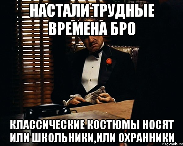 настали трудные времена бро классические костюмы носят или школьники,или охранники, Мем Дон Вито Корлеоне