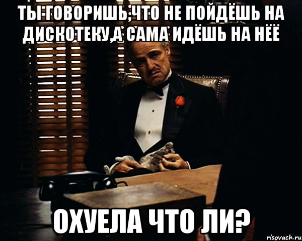 ты говоришь,что не пойдёшь на дискотеку,а сама идёшь на нёё охуела что ли?, Мем Дон Вито Корлеоне