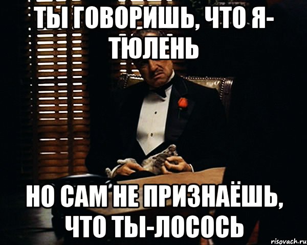 ты говоришь, что я- тюлень но сам не признаёшь, что ты-лосось, Мем Дон Вито Корлеоне