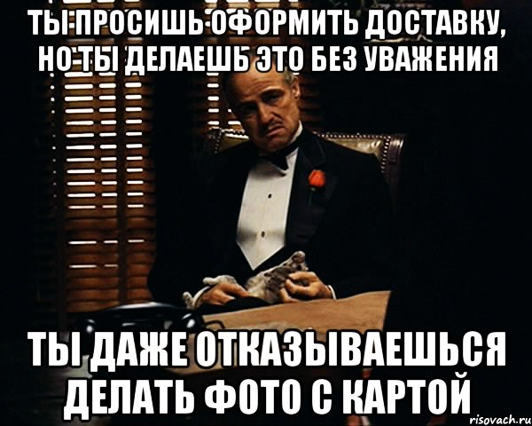 ты просишь оформить доставку, но ты делаешь это без уважения ты даже отказываешься делать фото с картой, Мем Дон Вито Корлеоне