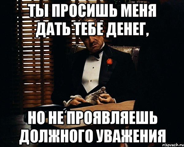 ты просишь меня дать тебе денег, но не проявляешь должного уважения, Мем Дон Вито Корлеоне