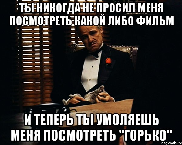 ты никогда не просил меня посмотреть какой либо фильм и теперь ты умоляешь меня посмотреть "горько", Мем Дон Вито Корлеоне