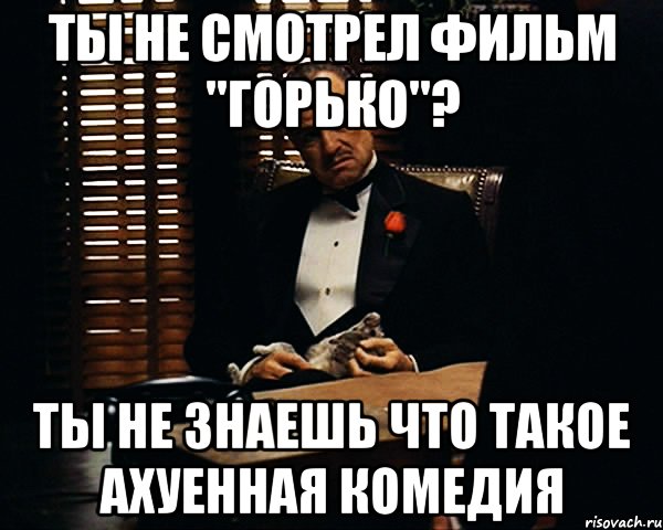 ты не смотрел фильм "горько"? ты не знаешь что такое ахуенная комедия, Мем Дон Вито Корлеоне